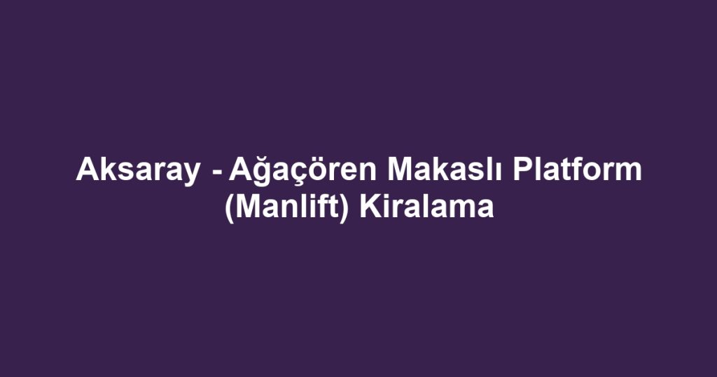 Aksaray - Ağaçören Makaslı Platform (Manlift) Kiralama