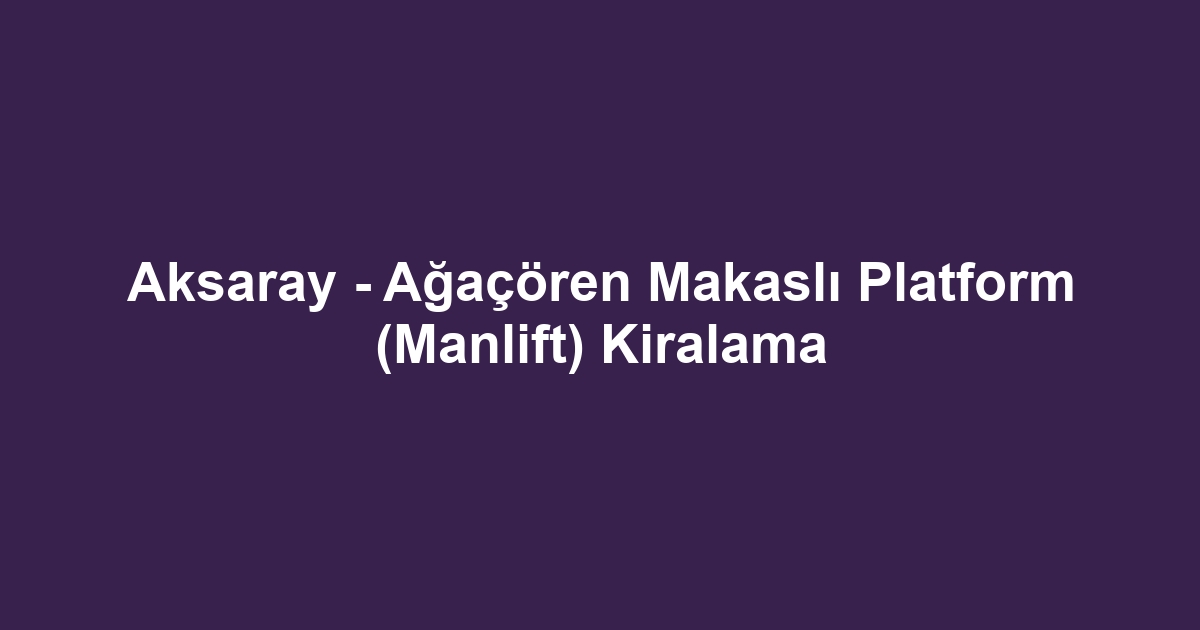 Aksaray - Ağaçören Makaslı Platform (Manlift) Kiralama