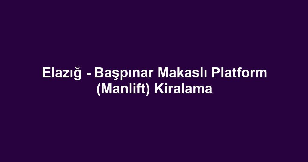 Elazığ - Başpınar Makaslı Platform (Manlift) Kiralama