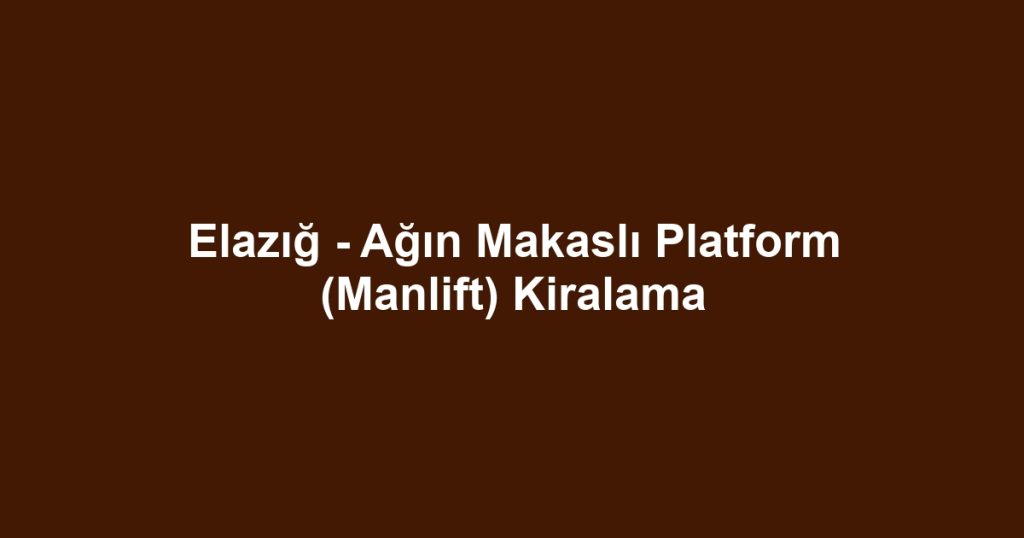 Elazığ - Ağın Makaslı Platform (Manlift) Kiralama