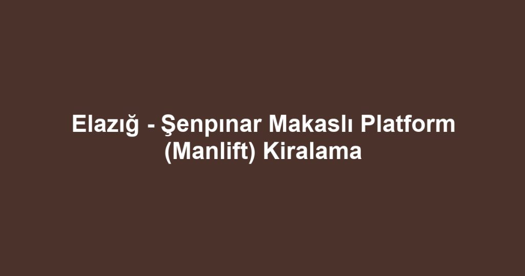 Elazığ - Şenpınar Makaslı Platform (Manlift) Kiralama