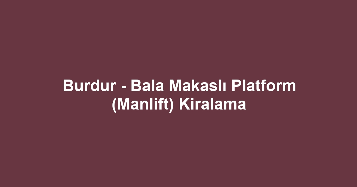 Burdur - Bala Makaslı Platform (Manlift) Kiralama