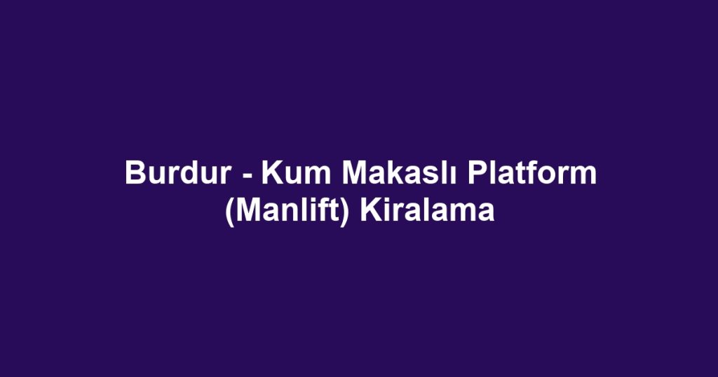 Burdur - Kum Makaslı Platform (Manlift) Kiralama