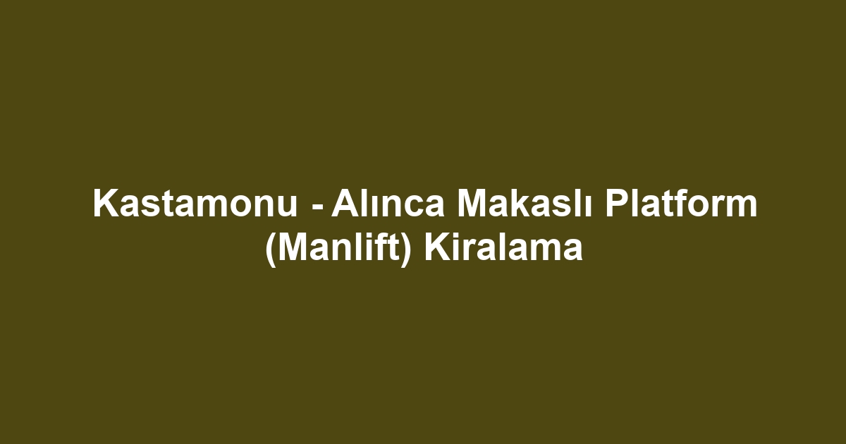 Kastamonu - Alınca Makaslı Platform (Manlift) Kiralama