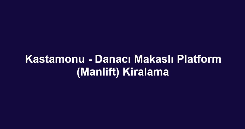 Kastamonu - Danacı Makaslı Platform (Manlift) Kiralama
