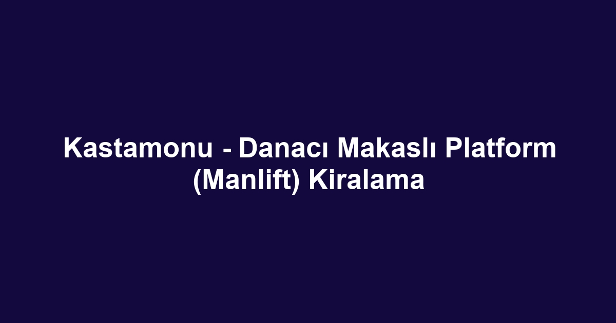 Kastamonu - Danacı Makaslı Platform (Manlift) Kiralama