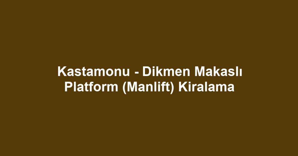 Kastamonu - Dikmen Makaslı Platform (Manlift) Kiralama