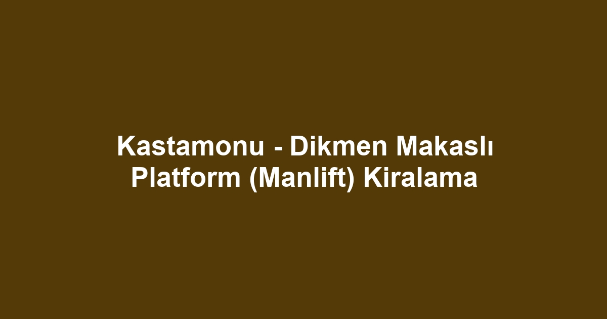 Kastamonu - Dikmen Makaslı Platform (Manlift) Kiralama
