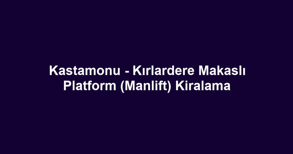 Kastamonu - Kırlardere Makaslı Platform (Manlift) Kiralama