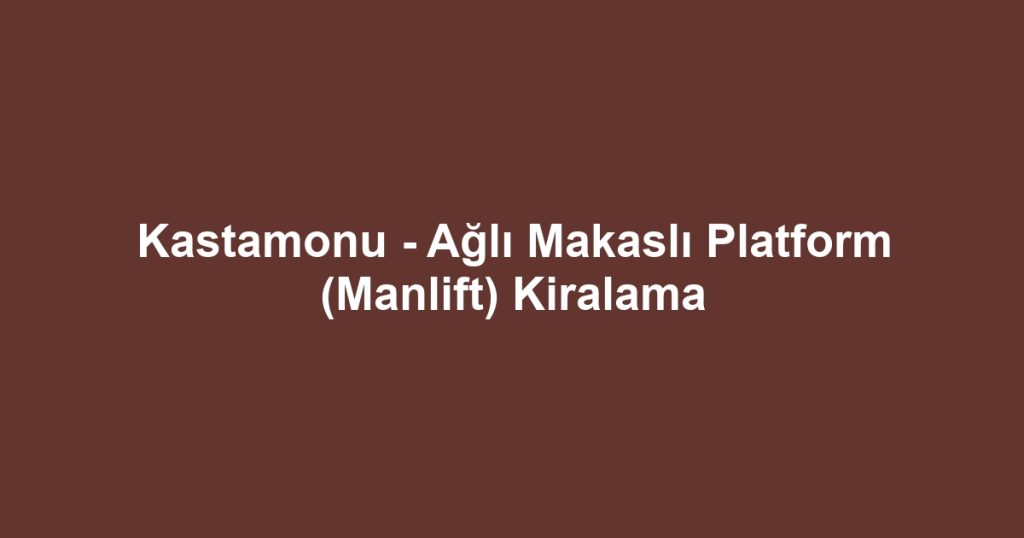 Kastamonu - Ağlı Makaslı Platform (Manlift) Kiralama