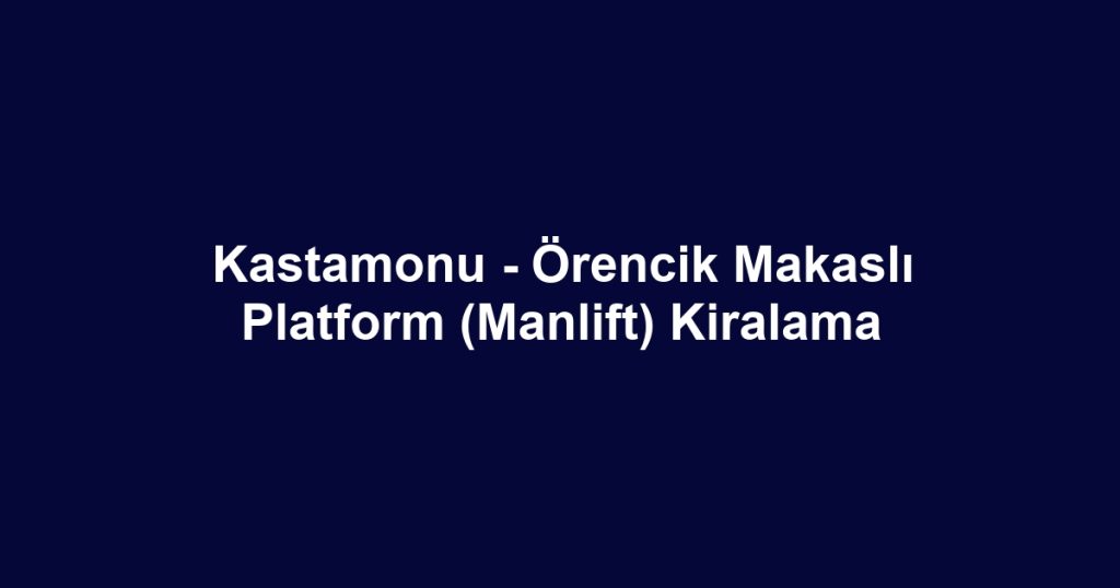 Kastamonu - Örencik Makaslı Platform (Manlift) Kiralama
