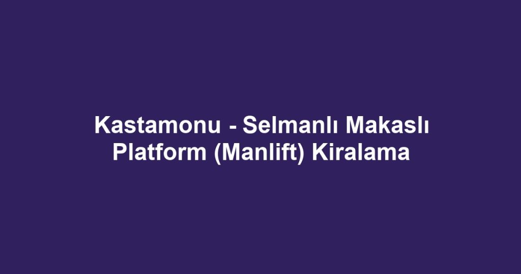 Kastamonu - Selmanlı Makaslı Platform (Manlift) Kiralama
