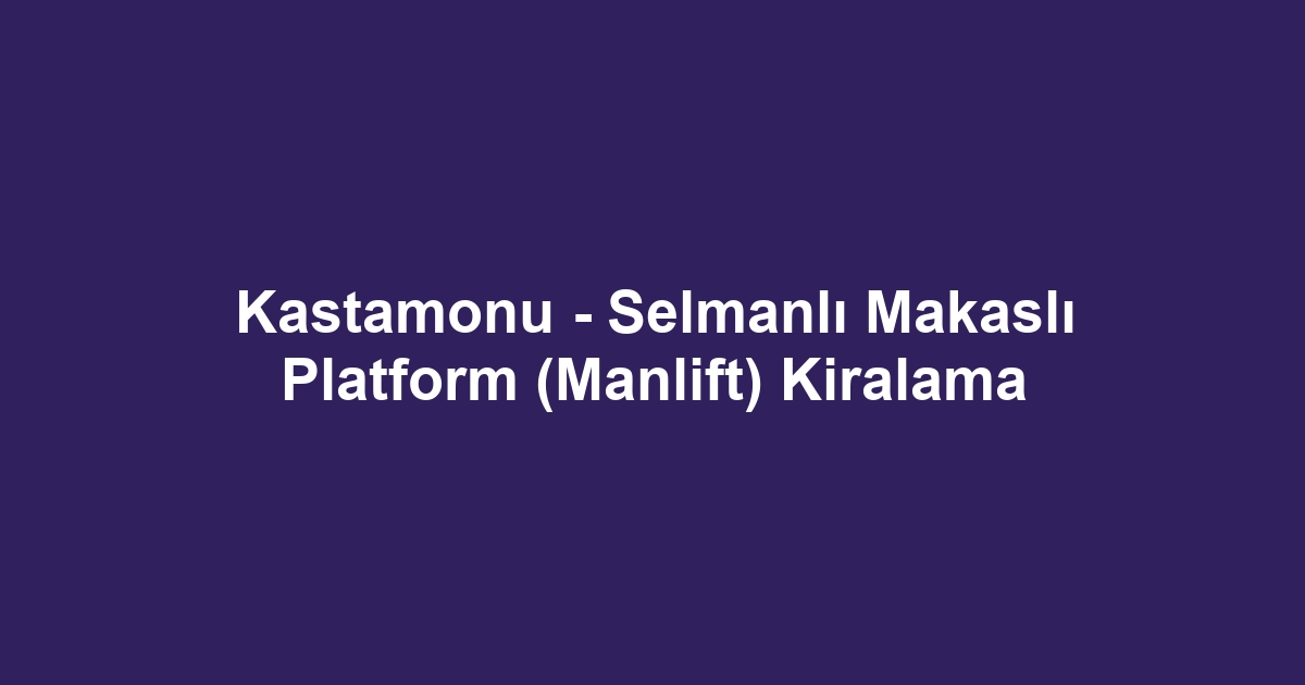 Kastamonu - Selmanlı Makaslı Platform (Manlift) Kiralama