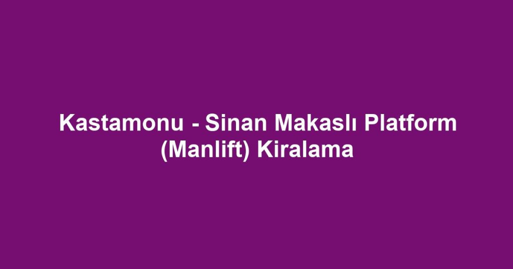 Kastamonu - Sinan Makaslı Platform (Manlift) Kiralama