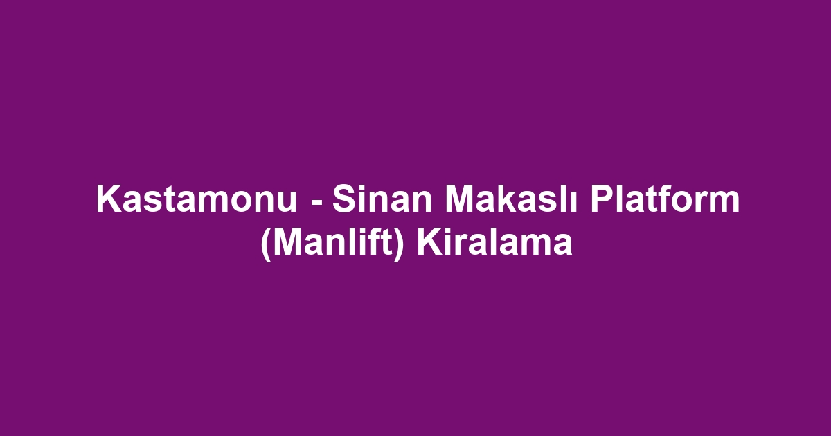 Kastamonu - Sinan Makaslı Platform (Manlift) Kiralama
