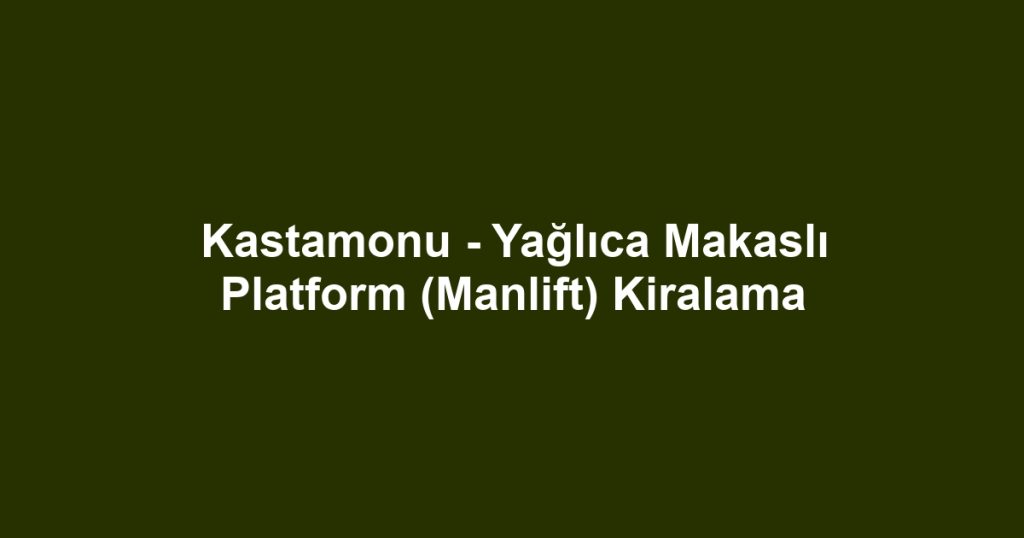 Kastamonu - Yağlıca Makaslı Platform (Manlift) Kiralama