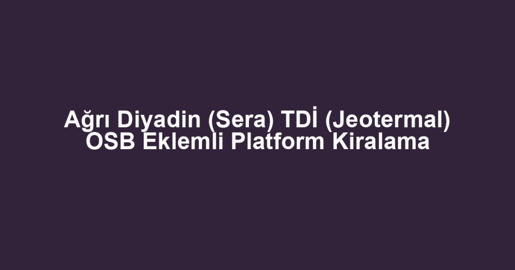 Ağrı Diyadin (Sera) TDİ (Jeotermal) OSB Eklemli Platform Kiralama