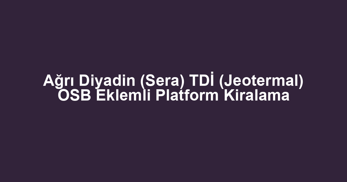 Ağrı Diyadin (Sera) TDİ (Jeotermal) OSB Eklemli Platform Kiralama