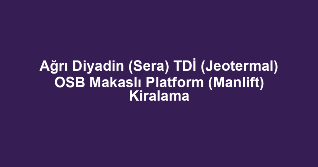 Ağrı Diyadin (Sera) TDİ (Jeotermal) OSB Makaslı Platform (Manlift) Kiralama