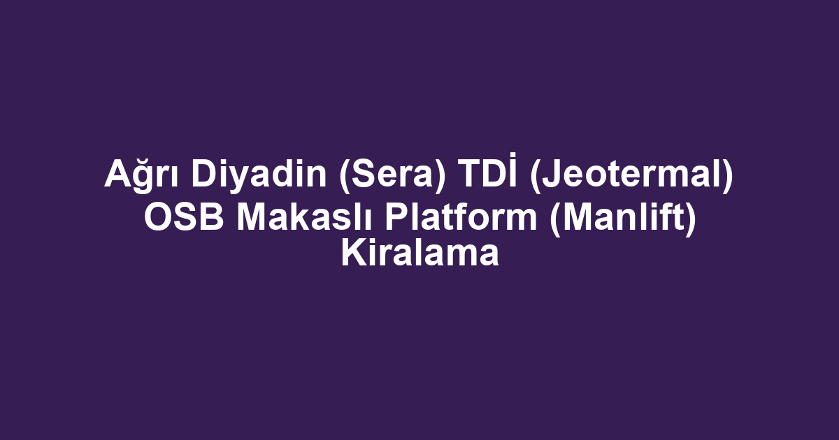 Ağrı Diyadin (Sera) TDİ (Jeotermal) OSB Makaslı Platform (Manlift) Kiralama