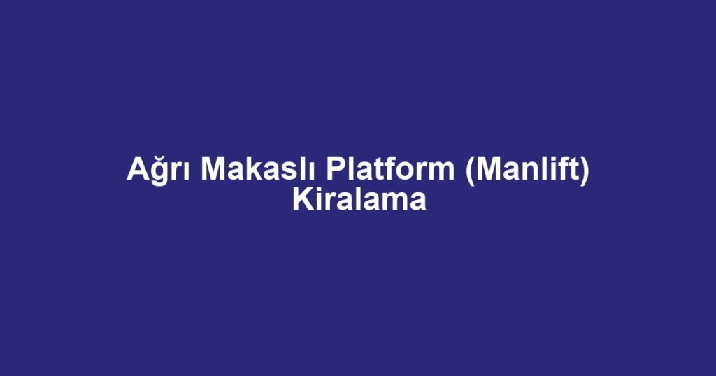 Ağrı Makaslı Platform (Manlift) Kiralama