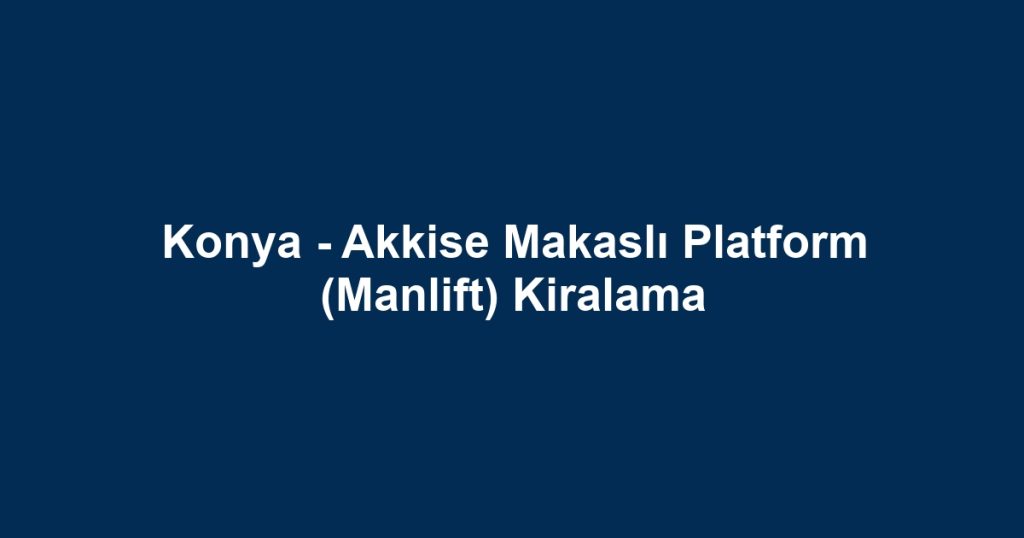 Konya - Akkise Makaslı Platform (Manlift) Kiralama