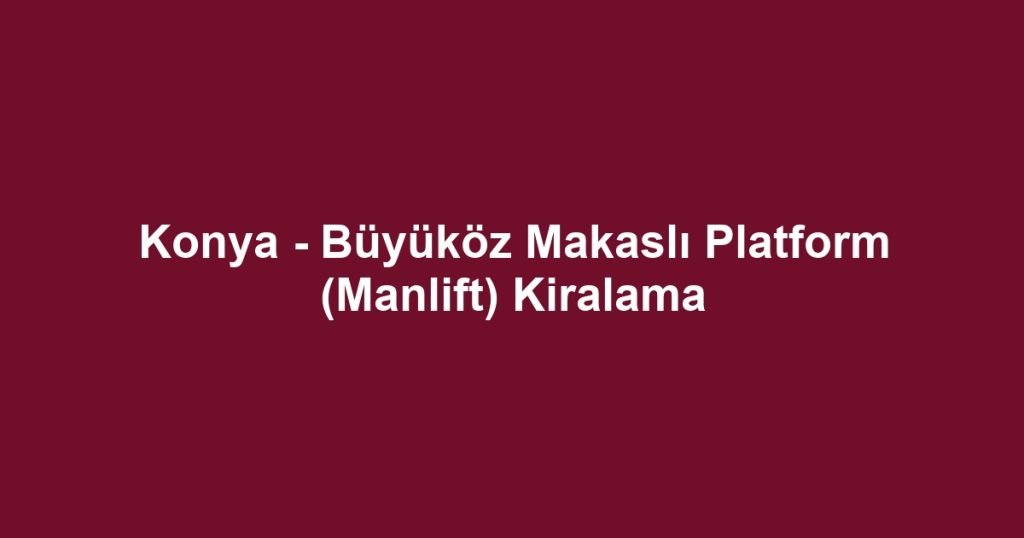 Konya - Büyüköz Makaslı Platform (Manlift) Kiralama