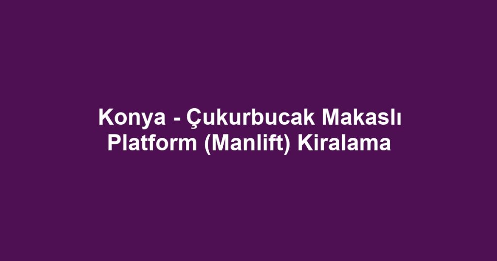 Konya - Çukurbucak Makaslı Platform (Manlift) Kiralama