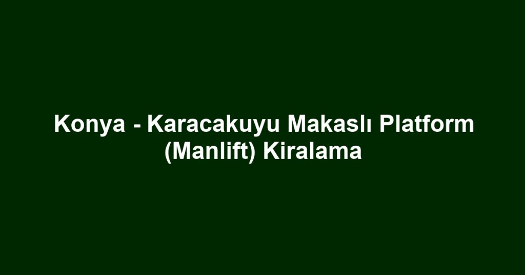 Konya - Karacakuyu Makaslı Platform (Manlift) Kiralama