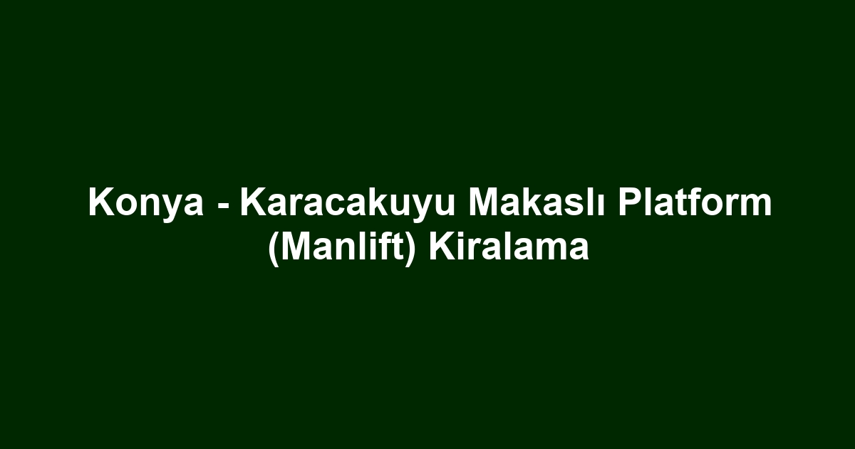 Konya - Karacakuyu Makaslı Platform (Manlift) Kiralama