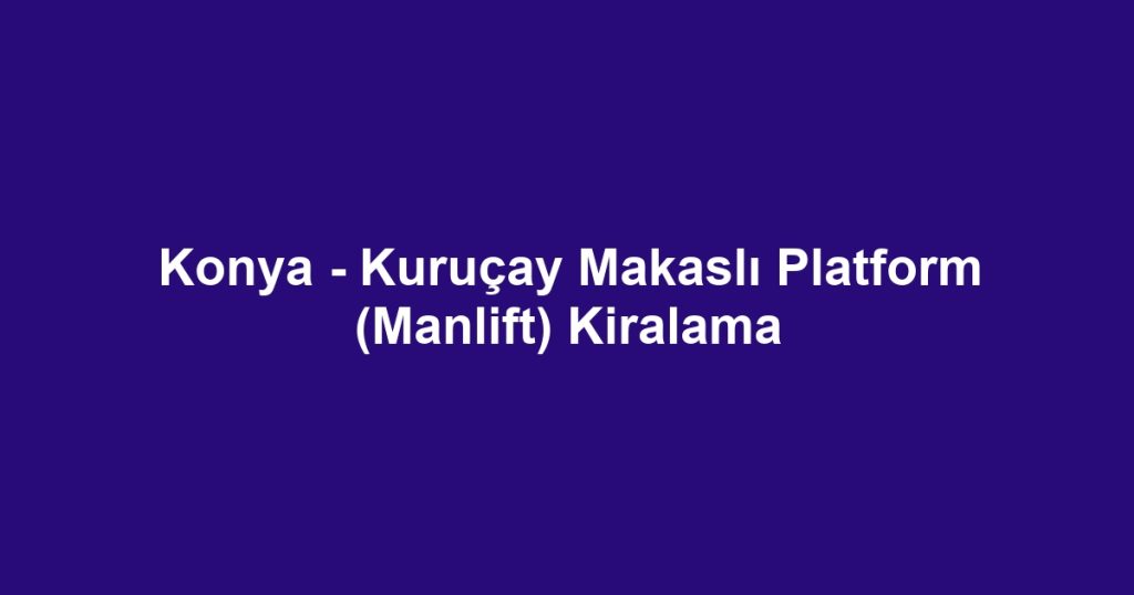 Konya - Kuruçay Makaslı Platform (Manlift) Kiralama