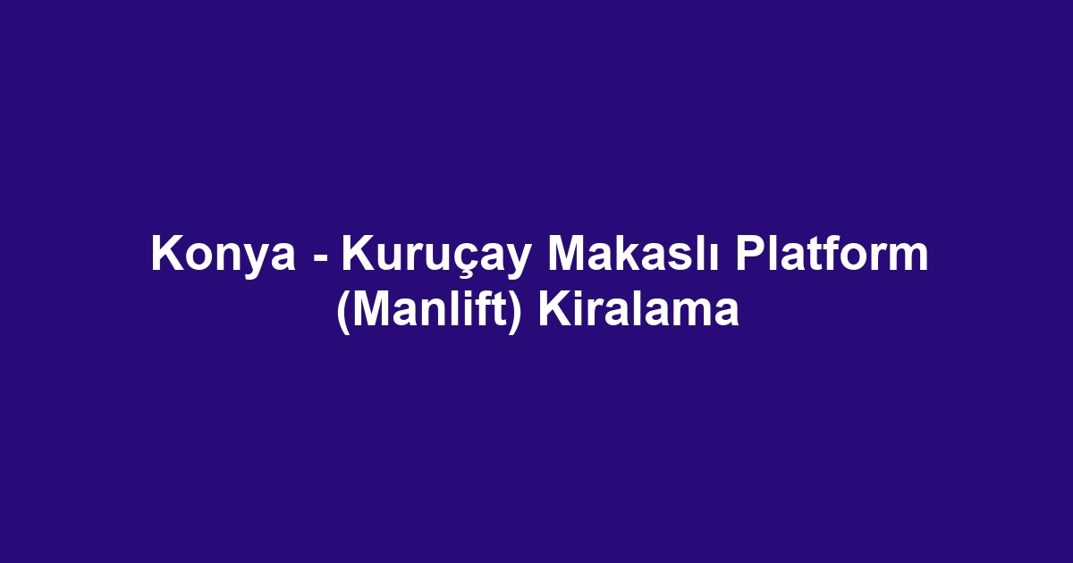 Konya - Kuruçay Makaslı Platform (Manlift) Kiralama