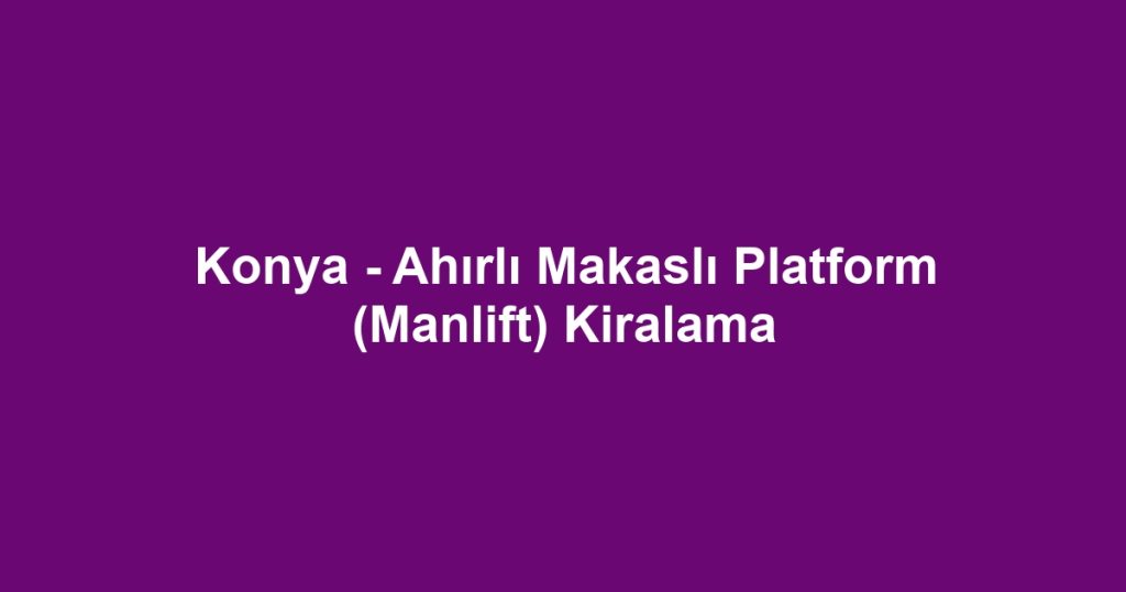 Konya - Ahırlı Makaslı Platform (Manlift) Kiralama