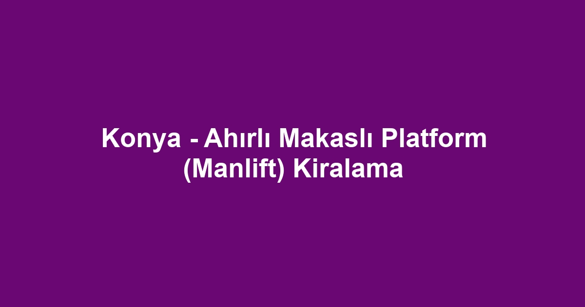 Konya - Ahırlı Makaslı Platform (Manlift) Kiralama