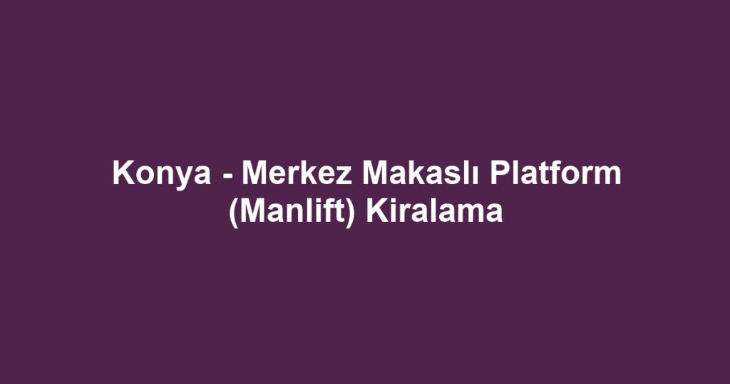 Konya - Merkez Makaslı Platform (Manlift) Kiralama