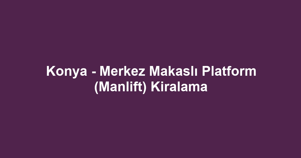 Konya - Merkez Makaslı Platform (Manlift) Kiralama