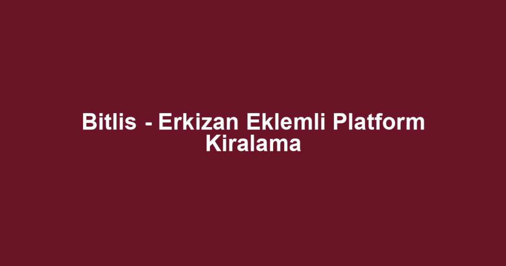 Bitlis - Erkizan Eklemli Platform Kiralama