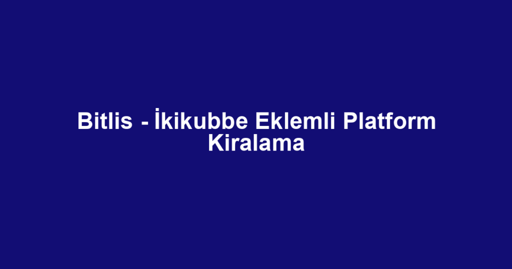 Bitlis - İkikubbe Eklemli Platform Kiralama