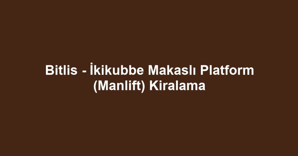 Bitlis - İkikubbe Makaslı Platform (Manlift) Kiralama