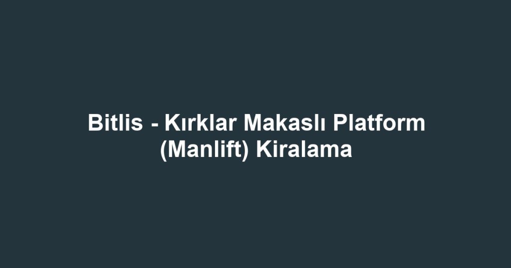 Bitlis - Kırklar Makaslı Platform (Manlift) Kiralama