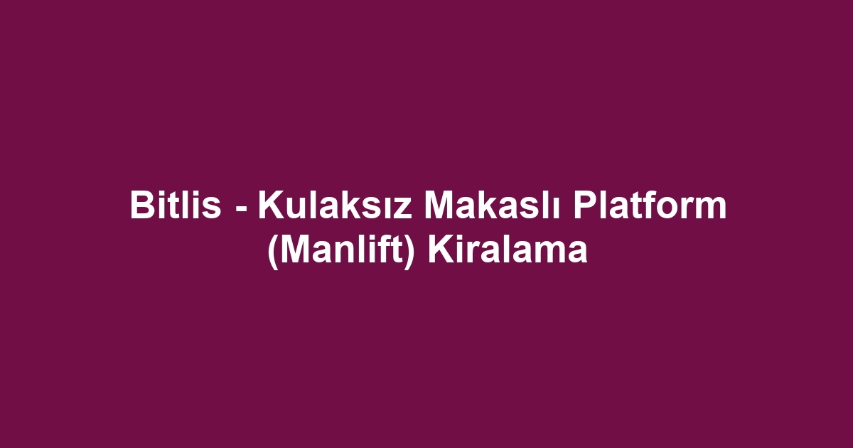 Bitlis - Kulaksız Makaslı Platform (Manlift) Kiralama