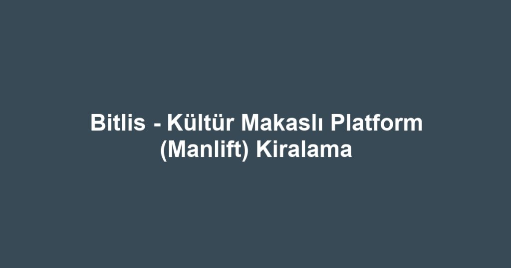 Bitlis - Kültür Makaslı Platform (Manlift) Kiralama