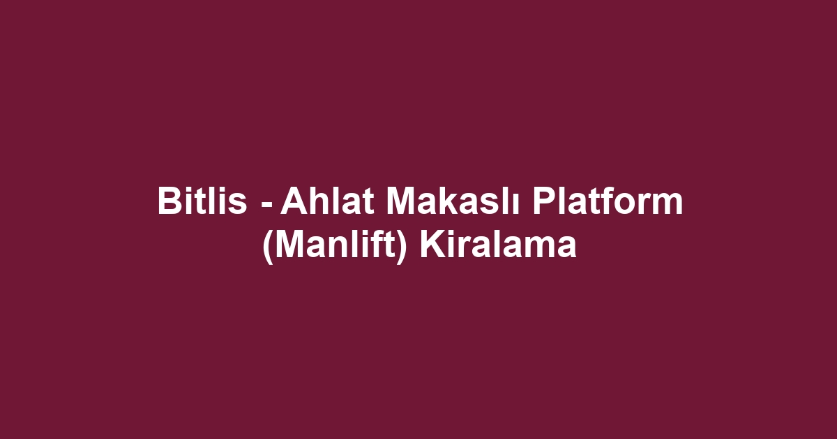Bitlis - Ahlat Makaslı Platform (Manlift) Kiralama