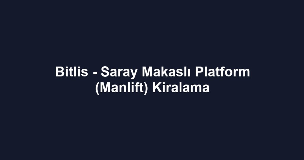 Bitlis - Saray Makaslı Platform (Manlift) Kiralama