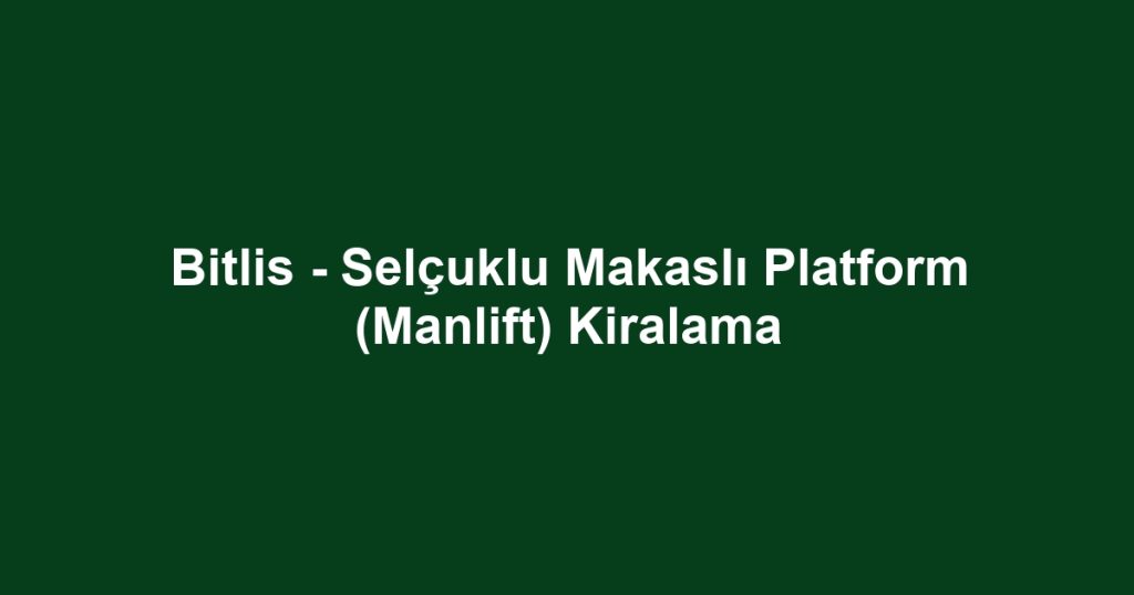 Bitlis - Selçuklu Makaslı Platform (Manlift) Kiralama
