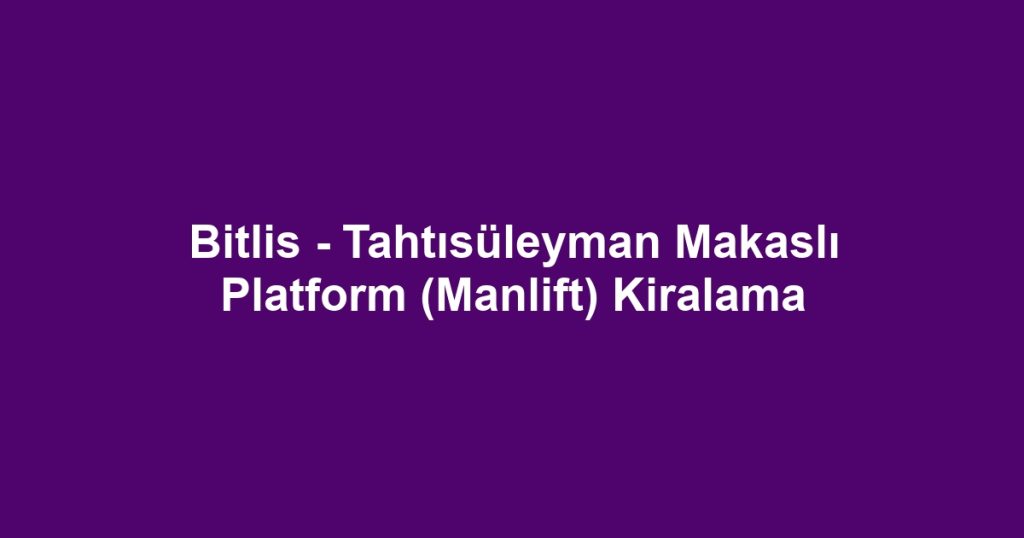 Bitlis - Tahtısüleyman Makaslı Platform (Manlift) Kiralama