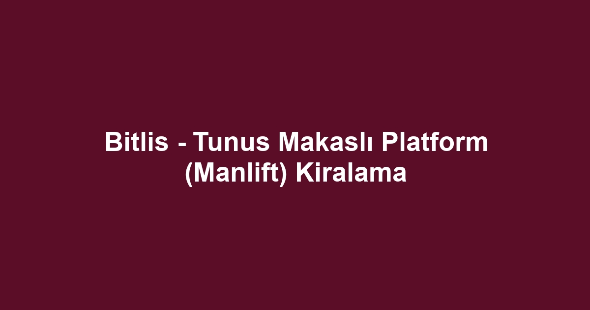 Bitlis - Tunus Makaslı Platform (Manlift) Kiralama