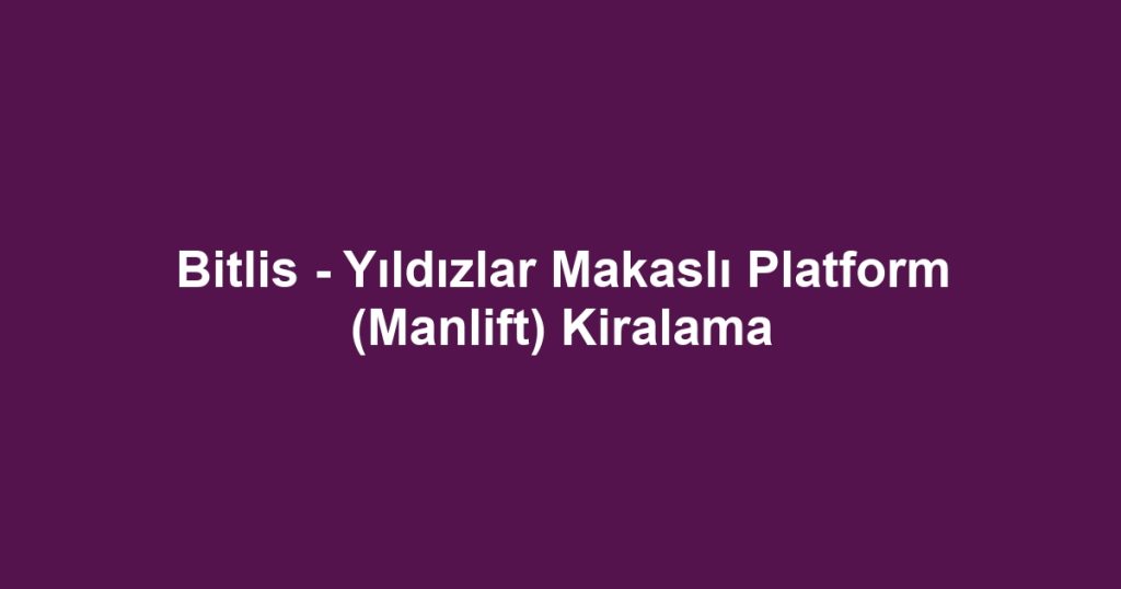 Bitlis - Yıldızlar Makaslı Platform (Manlift) Kiralama