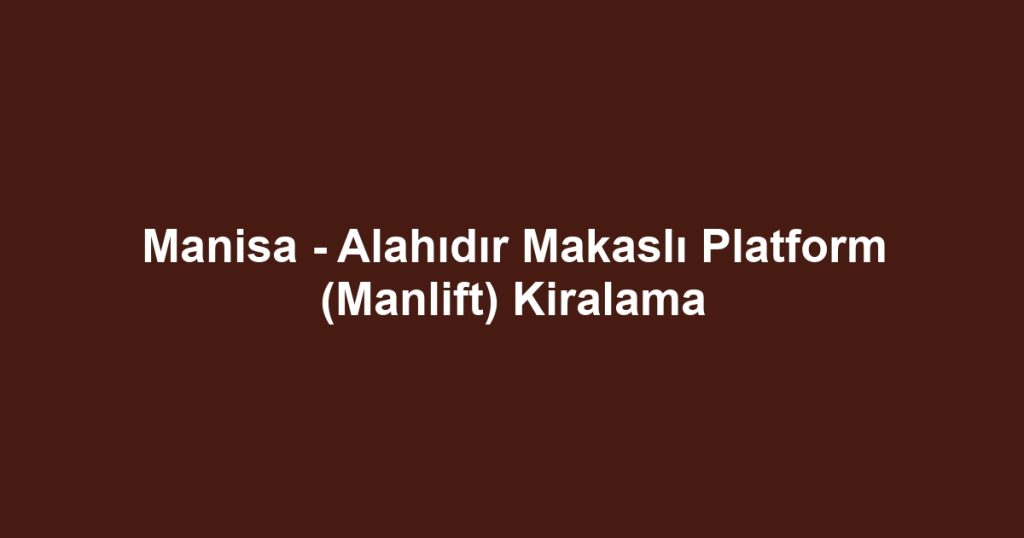 Manisa - Alahıdır Makaslı Platform (Manlift) Kiralama