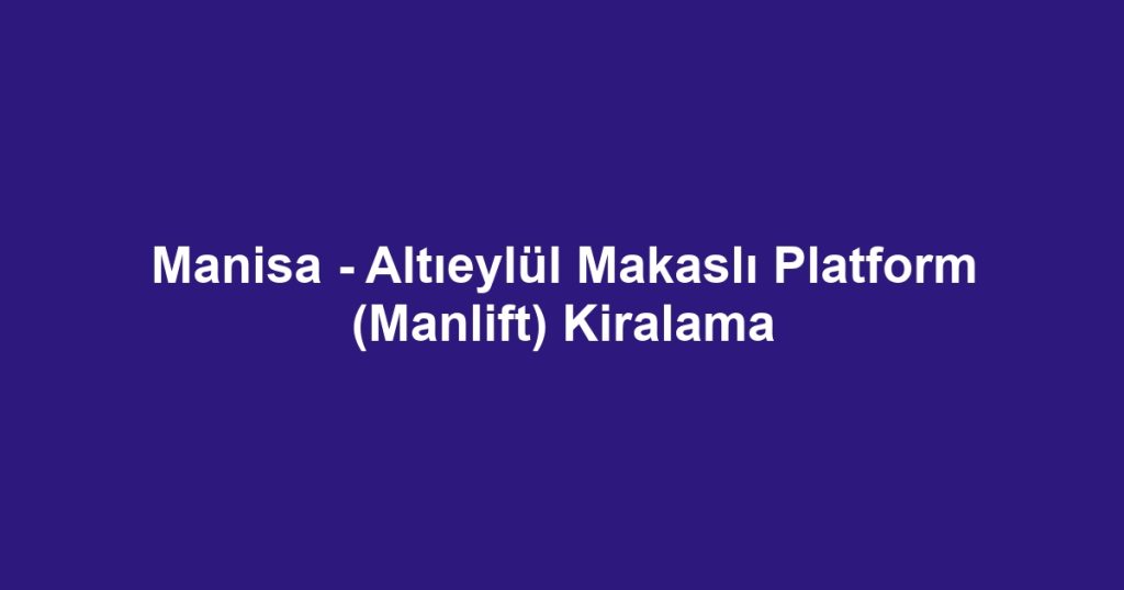 Manisa - Altıeylül Makaslı Platform (Manlift) Kiralama